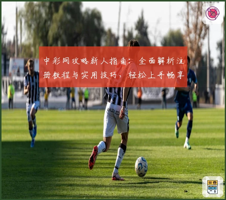 中彩网攻略新人指南:全面解析注册教程与实用技巧,轻松上手畅享优质体验
