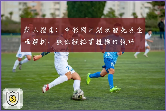 新人指南：中彩网计划功能亮点全面解析，教你轻松掌握操作技巧