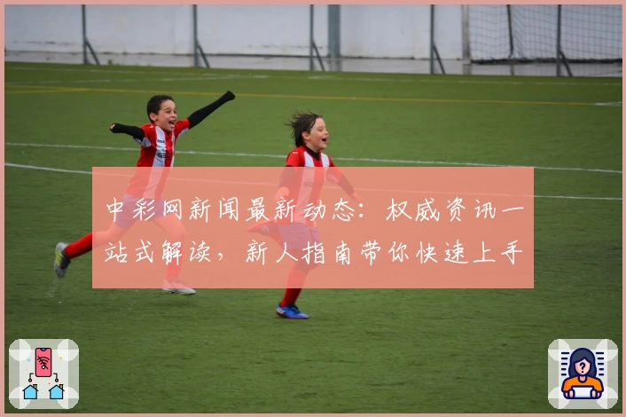 中彩网新闻最新动态：权威资讯一站式解读，新人指南带你快速上手