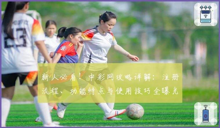 新人必看！中彩网攻略详解：注册流程、功能特点与使用技巧全曝光