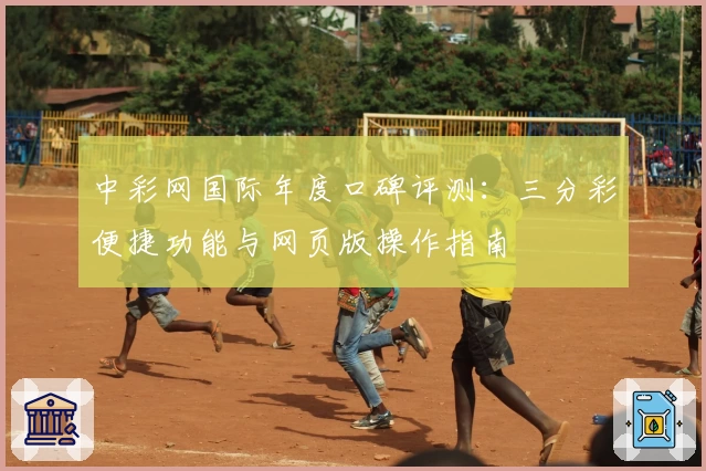 中彩网国际年度口碑评测：三分彩便捷功能与网页版操作指南