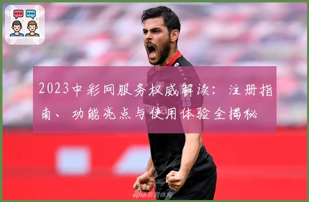 2023中彩网服务权威解读：注册指南、功能亮点与使用体验全揭秘