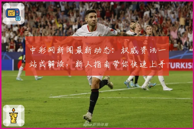 中彩网新闻最新动态：权威资讯一站式解读，新人指南带你快速上手