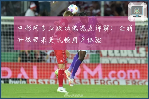 中彩网专业版功能亮点详解：全新升级带来更流畅用户体验