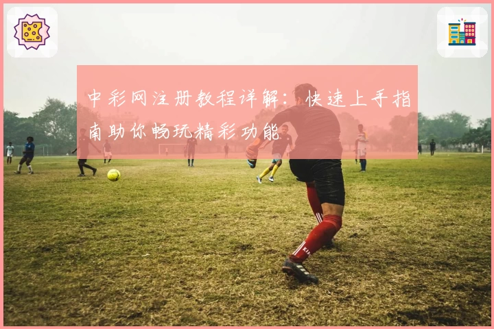 中彩网注册教程详解：快速上手指南助你畅玩精彩功能