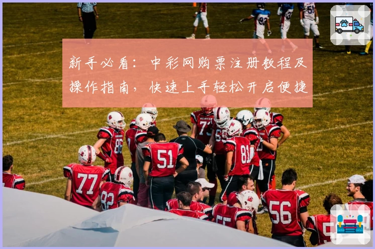新手必看：中彩网购票注册教程及操作指南，快速上手轻松开启便捷体验