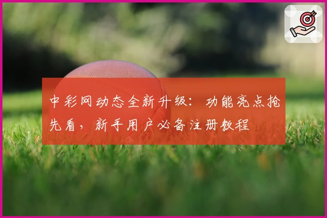 中彩网动态全新升级：功能亮点抢先看，新手用户必备注册教程