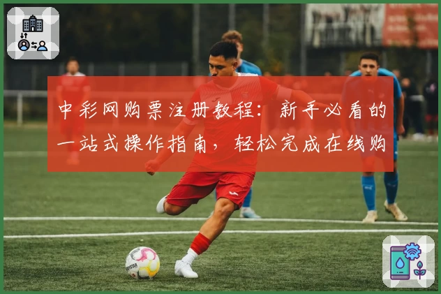 中彩网购票注册教程:新手必看的一站式操作指南,轻松完成在线购票流程