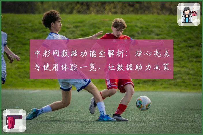 中彩网数据功能全解析：核心亮点与使用体验一览，让数据助力决策更高效