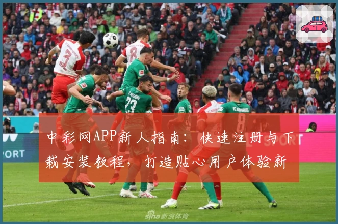 中彩网APP新人指南：快速注册与下载安装教程，打造贴心用户体验新升级