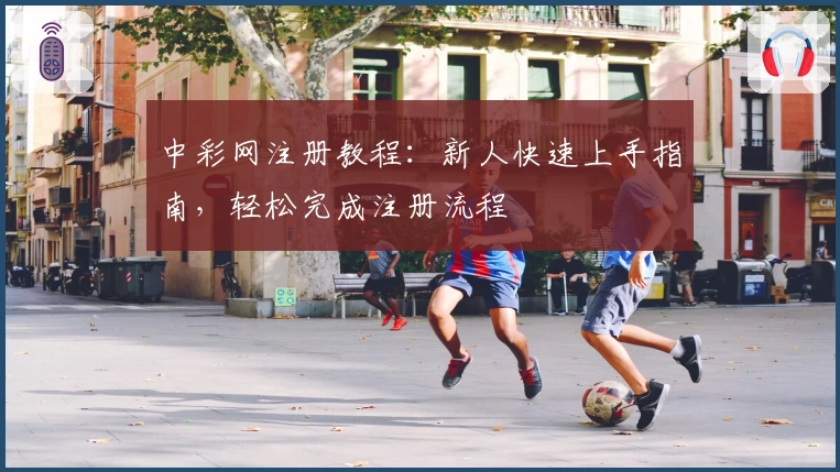 中彩网注册教程：新人快速上手指南，轻松完成注册流程
