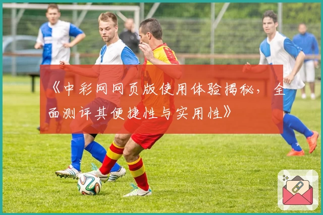 《中彩网网页版使用体验揭秘，全面测评其便捷性与实用性》