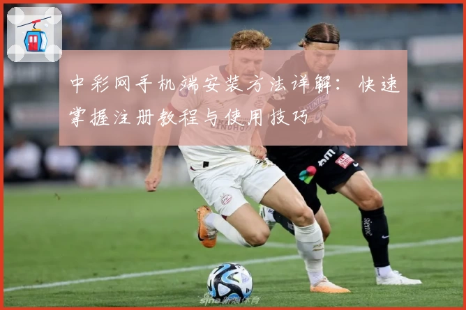 中彩网手机端安装方法详解:快速掌握注册教程与使用技巧