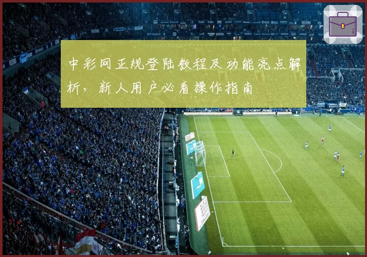 中彩网正规登陆教程及功能亮点解析，新人用户必看操作指南
