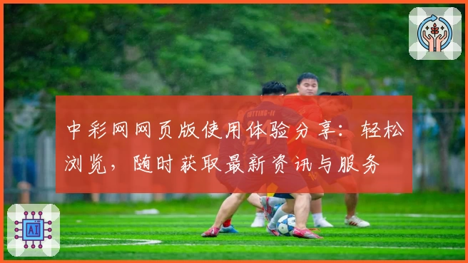 中彩网网页版使用体验分享：轻松浏览，随时获取最新资讯与服务