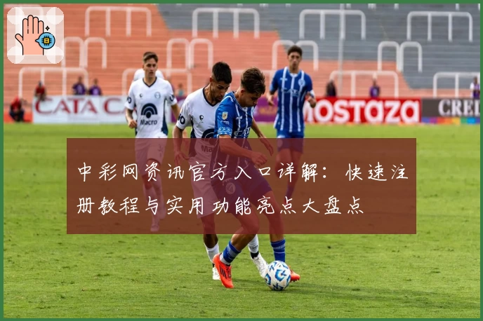 中彩网资讯官方入口详解:快速注册教程与实用功能亮点大盘点