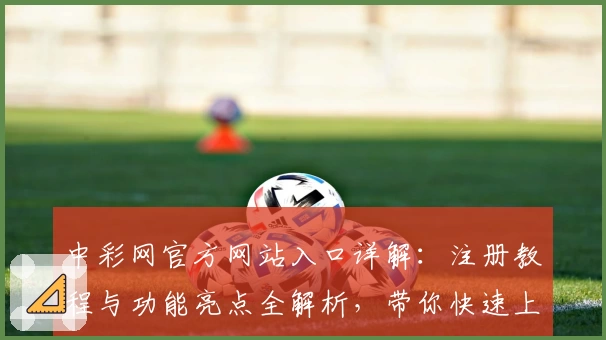 中彩网官方网站入口详解:注册教程与功能亮点全解析,带你快速上手