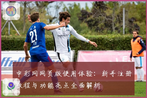 中彩网网页版使用体验：新手注册教程与功能亮点全面解析