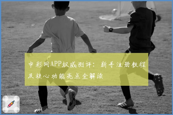 中彩网APP权威测评:新手注册教程及核心功能亮点全解读