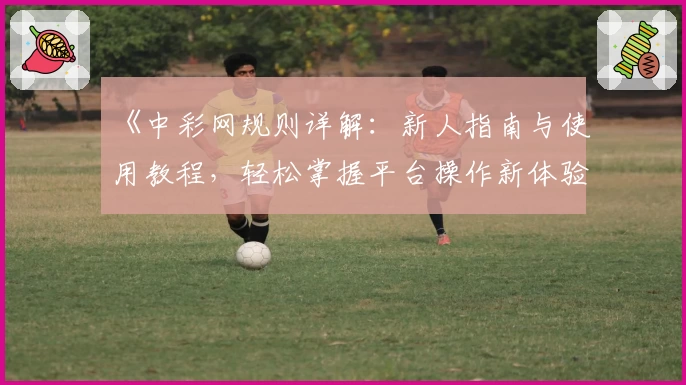 《中彩网规则详解：新人指南与使用教程，轻松掌握平台操作新体验》