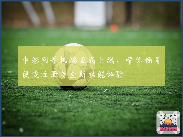 中彩网手机端正式上线，带你畅享便捷注册与全新功能体验