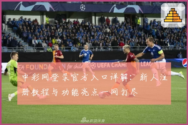 中彩网登录官方入口详解:新人注册教程与功能亮点一网打尽