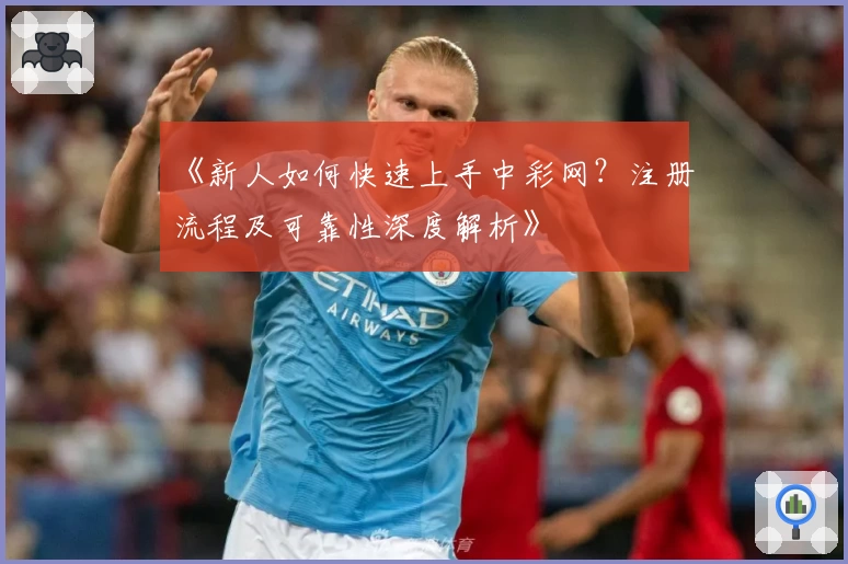 《新人如何快速上手中彩网？注册流程及可靠性深度解析》