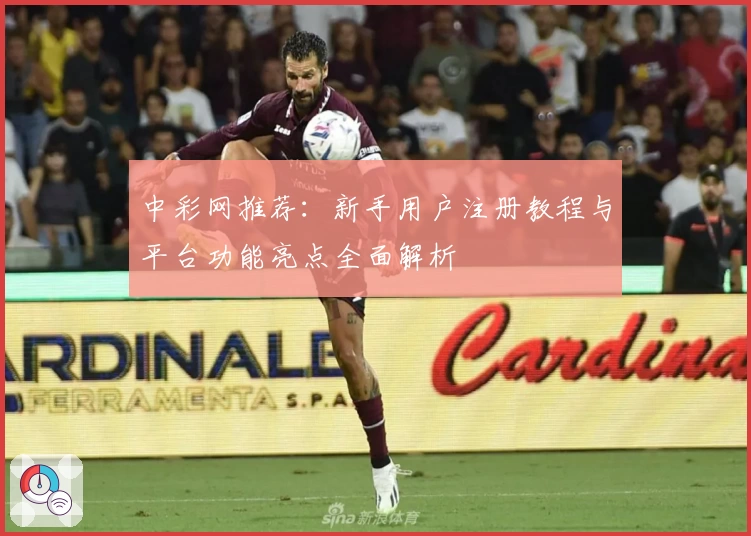 中彩网推荐：新手用户注册教程与平台功能亮点全面解析