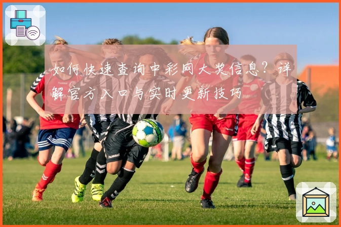如何快速查询中彩网大奖信息?详解官方入口与实时更新技巧