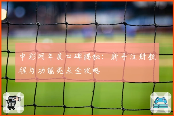 中彩网年度口碑揭秘:新手注册教程与功能亮点全攻略