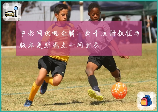 中彩网攻略全解:新手注册教程与版本更新亮点一网打尽