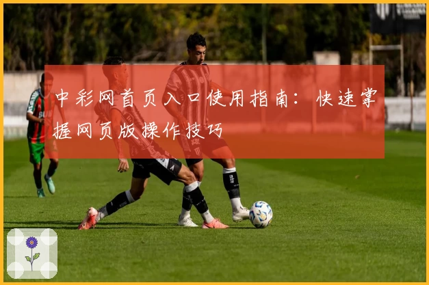 中彩网首页入口使用指南：快速掌握网页版操作技巧