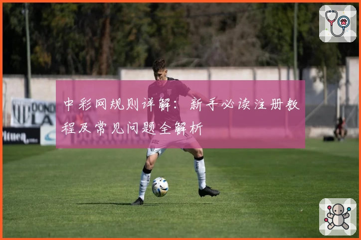 中彩网规则详解:新手必读注册教程及常见问题全解析
