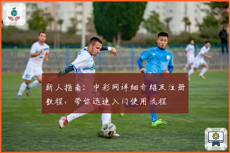 新人指南：中彩网详细介绍及注册教程，带你迅速入门使用流程