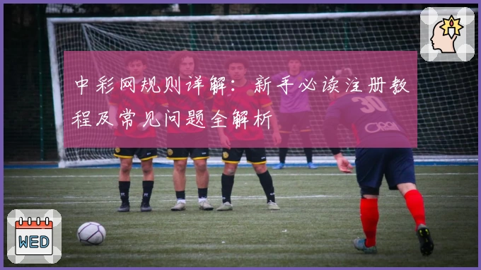 中彩网规则详解:新手必读注册教程及常见问题全解析