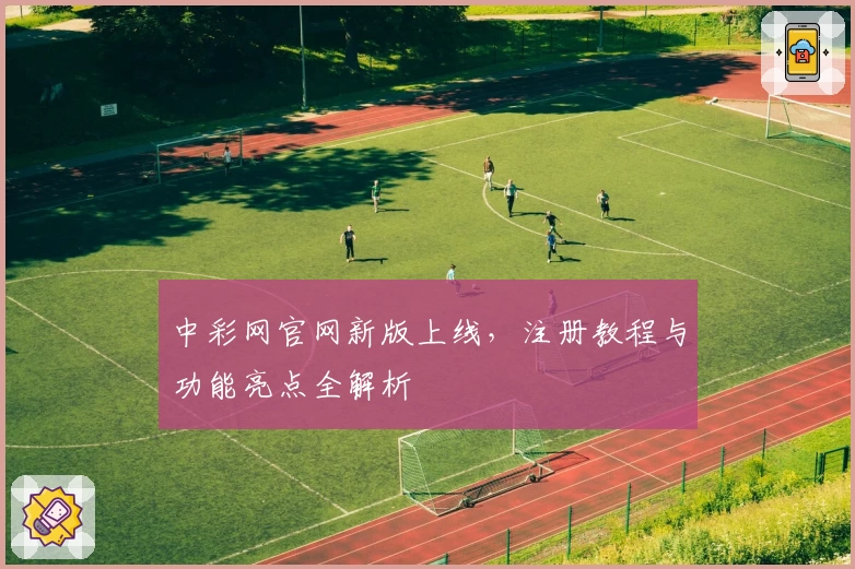 中彩网官网新版上线，注册教程与功能亮点全解析