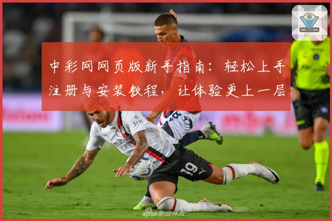 中彩网网页版新手指南:轻松上手注册与安装教程,让体验更上一层楼