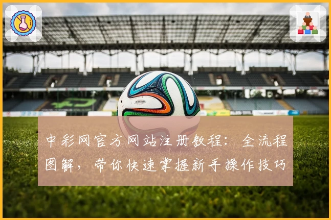 中彩网官方网站注册教程：全流程图解，带你快速掌握新手操作技巧