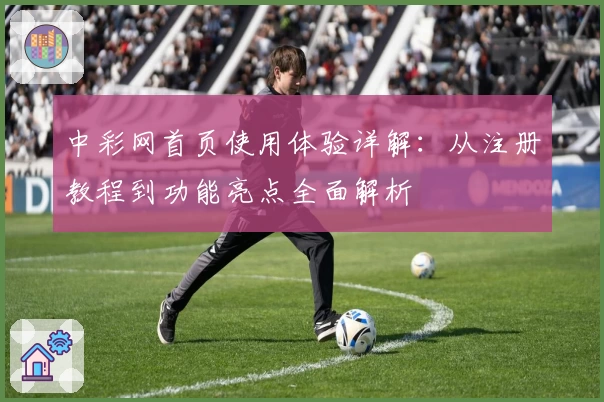 中彩网首页使用体验详解：从注册教程到功能亮点全面解析