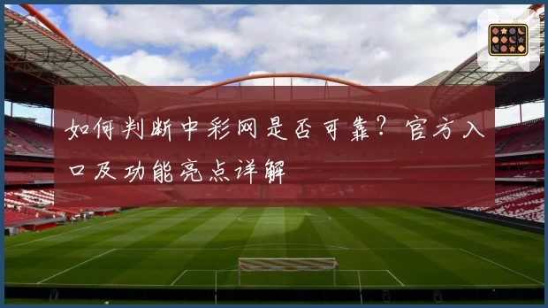如何判断中彩网是否可靠？官方入口及功能亮点详解