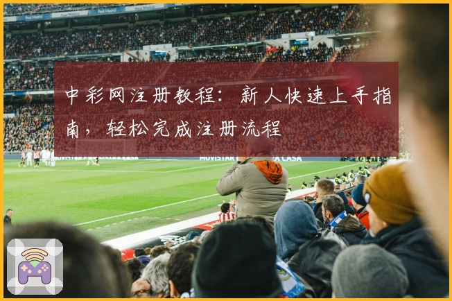 中彩网注册教程：新人快速上手指南，轻松完成注册流程