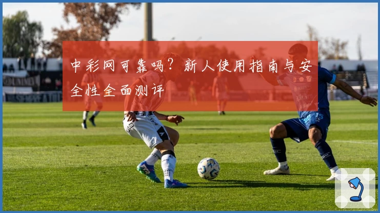 中彩网可靠吗？新人使用指南与安全性全面测评