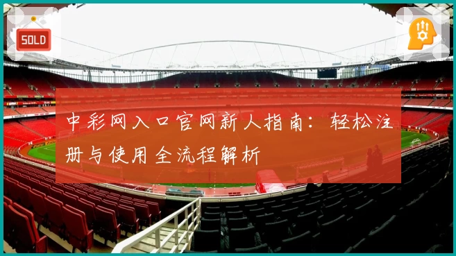 中彩网入口官网新人指南：轻松注册与使用全流程解析