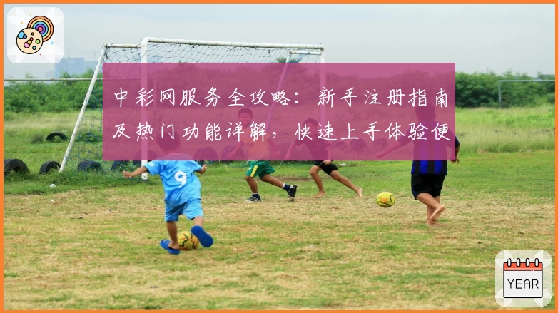 中彩网服务全攻略：新手注册指南及热门功能详解，快速上手体验便捷服务