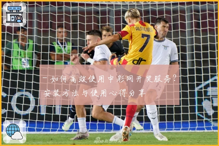 - 如何高效使用中彩网开奖服务？安装方法与使用心得分享