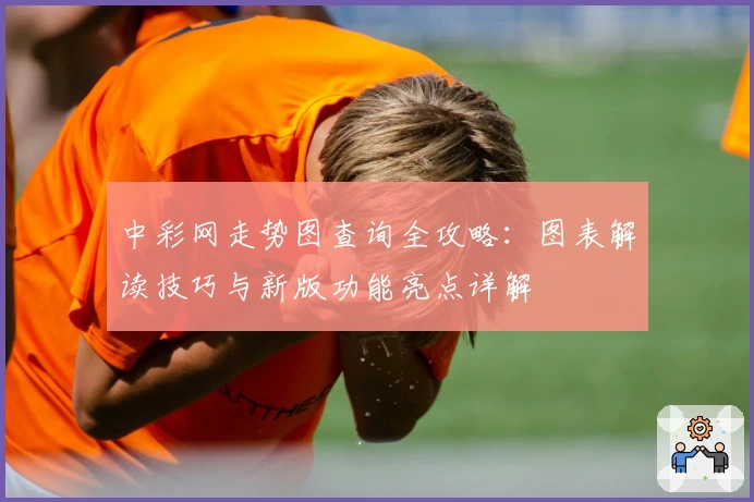 中彩网走势图查询全攻略：图表解读技巧与新版功能亮点详解