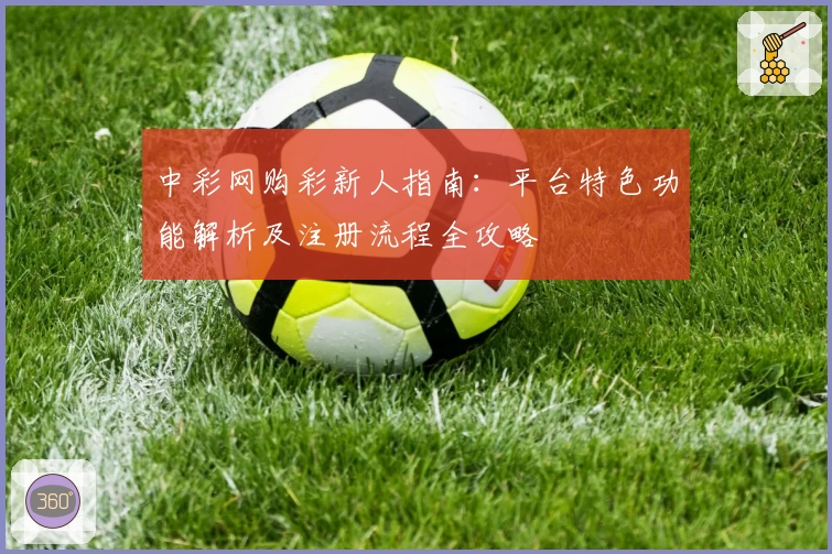 中彩网购彩新人指南：平台特色功能解析及注册流程全攻略