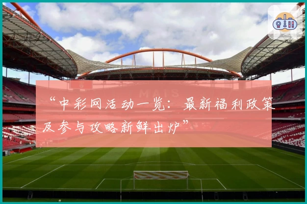 “中彩网活动一览：最新福利政策及参与攻略新鲜出炉”