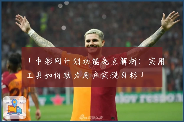 「中彩网计划功能亮点解析：实用工具如何助力用户实现目标」