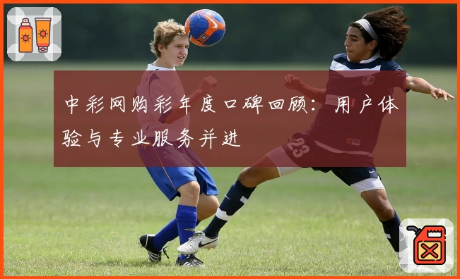 中彩网购彩年度口碑回顾：用户体验与专业服务并进